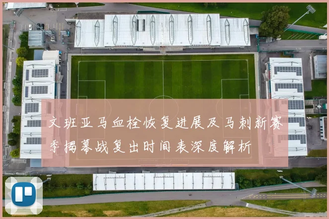 文班亚马血栓恢复进展及马刺新赛季揭幕战复出时间表深度解析