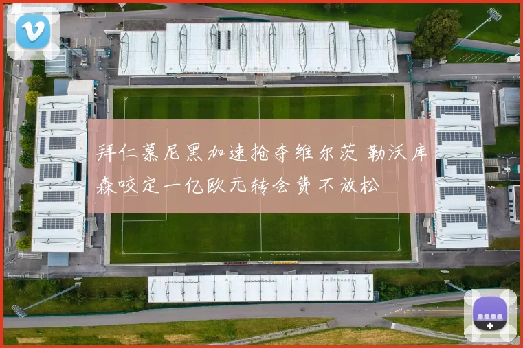 拜仁慕尼黑加速抢夺维尔茨 勒沃库森咬定一亿欧元转会费不放松