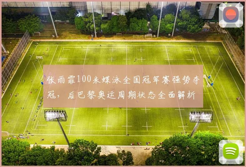 张雨霏100米蝶泳全国冠军赛强势夺冠，后巴黎奥运周期状态全面解析