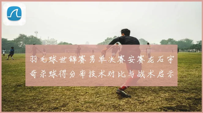 羽毛球世锦赛男单决赛安赛龙石宇奇杀球得分率技术对比与战术启示