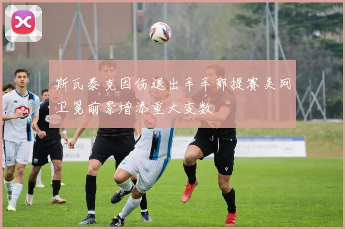 斯瓦泰克因伤退出辛辛那提赛美网卫冕前景增添重大变数