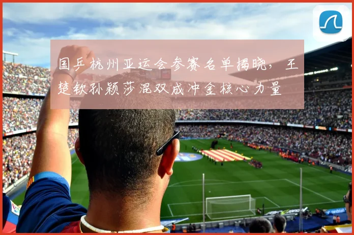 国乒杭州亚运会参赛名单揭晓，王楚钦孙颖莎混双成冲金核心力量