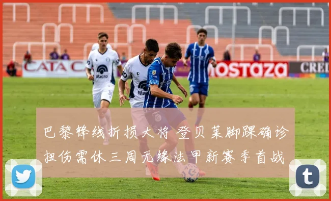 巴黎锋线折损大将 登贝莱脚踝确诊扭伤需休三周无缘法甲新赛季首战