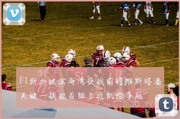 F1新加坡滨海湾夜战前瞻维斯塔潘关键一战能否阻击迈凯伦争冠
