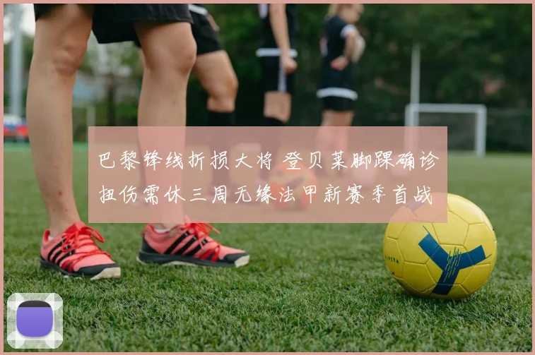 巴黎锋线折损大将 登贝莱脚踝确诊扭伤需休三周无缘法甲新赛季首战