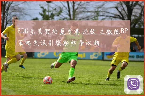 EDG无畏契约夏季赛连败 主教练BP策略失误引爆粉丝争议潮