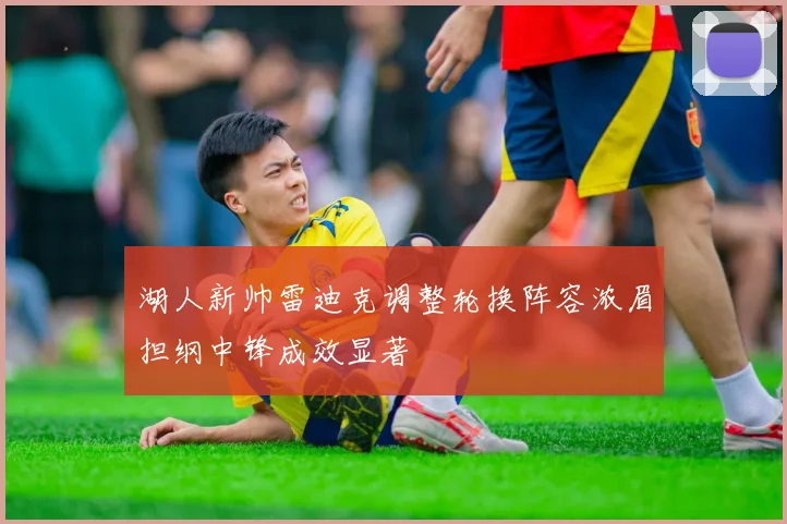 湖人新帅雷迪克调整轮换阵容浓眉担纲中锋成效显著