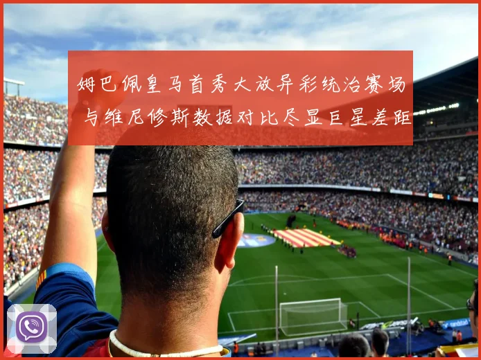 姆巴佩皇马首秀大放异彩统治赛场 与维尼修斯数据对比尽显巨星差距