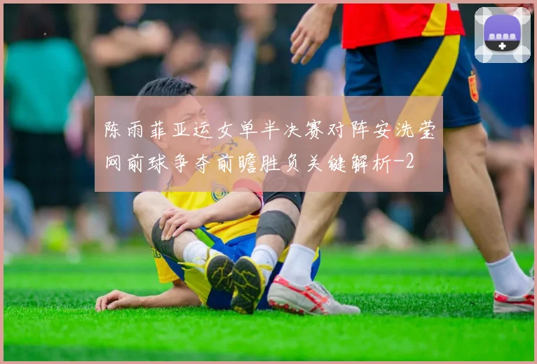 陈雨菲亚运女单半决赛对阵安洗莹网前球争夺前瞻胜负关键解析