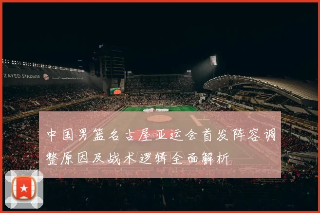 中国男篮名古屋亚运会首发阵容调整原因及战术逻辑全面解析