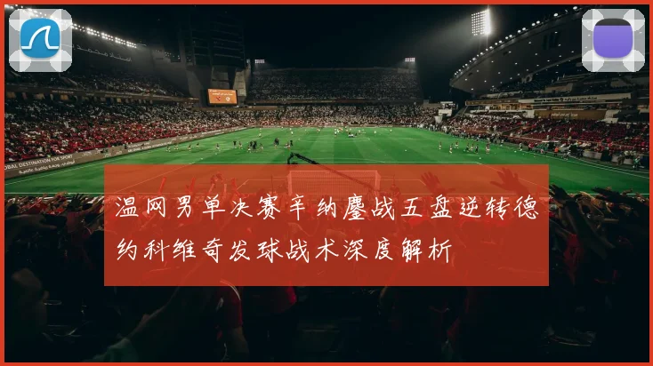 温网男单决赛辛纳鏖战五盘逆转德约科维奇发球战术深度解析
