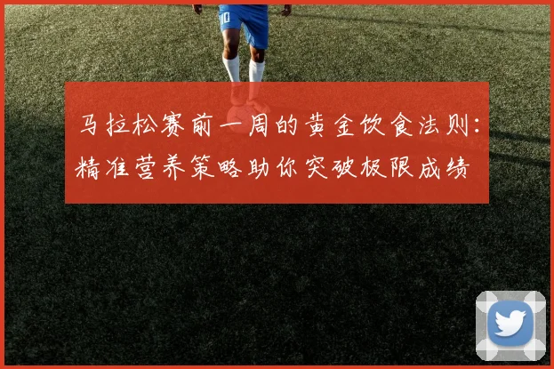 马拉松赛前一周的黄金饮食法则：精准营养策略助你突破极限成绩