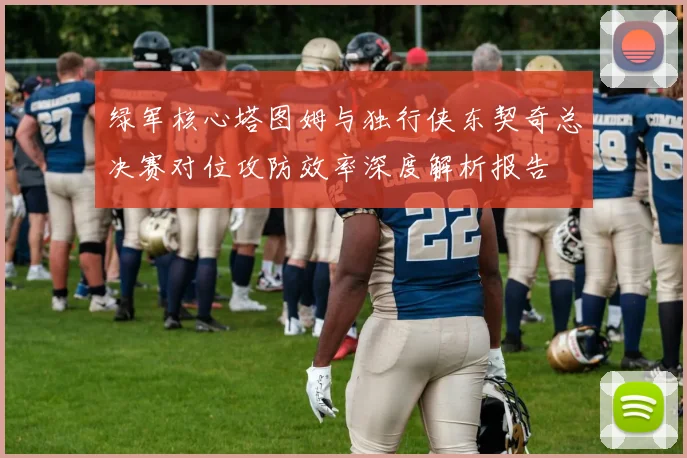 绿军核心塔图姆与独行侠东契奇总决赛对位攻防效率深度解析报告