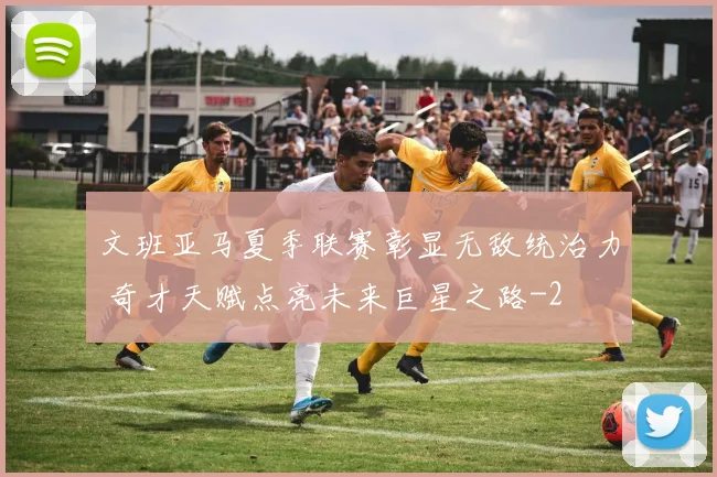 文班亚马夏季联赛彰显无敌统治力 奇才天赋点亮未来巨星之路
