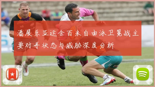潘展乐亚运会百米自由泳卫冕战主要对手状态与威胁深度分析