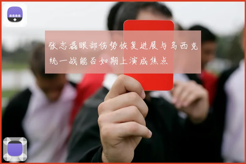 张志磊眼部伤势恢复进展与乌西克统一战能否如期上演成焦点