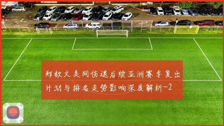 郑钦文美网伤退后续亚洲赛季复出计划与排名走势影响深度解析