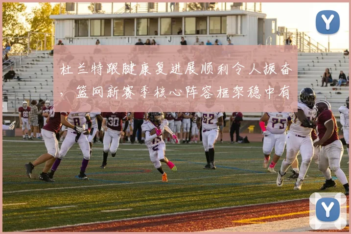 杜兰特跟腱康复进展顺利令人振奋，篮网新赛季核心阵容框架稳中有进