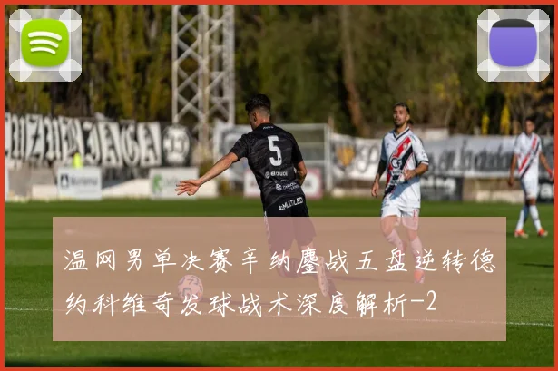 温网男单决赛辛纳鏖战五盘逆转德约科维奇发球战术深度解析