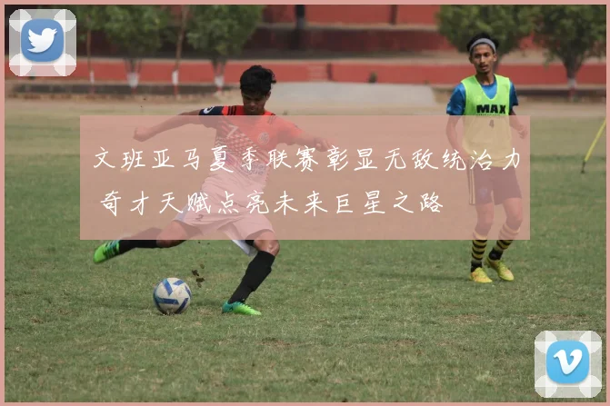 文班亚马夏季联赛彰显无敌统治力 奇才天赋点亮未来巨星之路