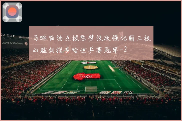 马琳临场点拨陈梦技改强化前三板凶猛剑指多哈世乒赛冠军