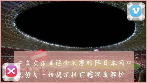 中国女排亚运会决赛对阵日本网口优势与一传稳定性前瞻深度解析