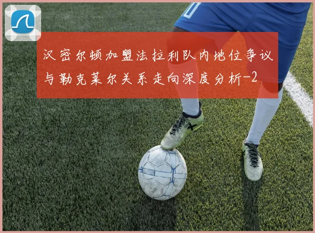 汉密尔顿加盟法拉利队内地位争议与勒克莱尔关系走向深度分析