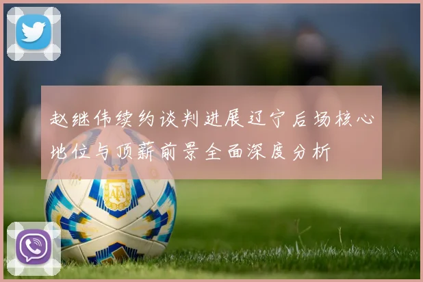 赵继伟续约谈判进展辽宁后场核心地位与顶薪前景全面深度分析