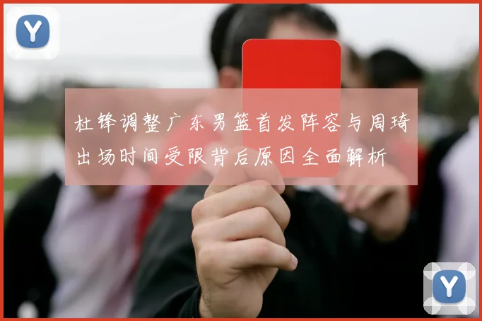 杜锋调整广东男篮首发阵容与周琦出场时间受限背后原因全面解析